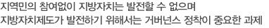 지역민의 참여없이 지방자치는 발전할 수 없으며 지방자치제도가 발전하기 위해서는 거버넌스 정착이 중요한 과제